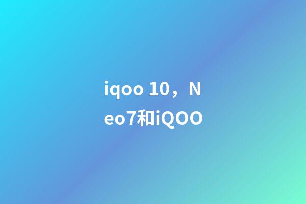 iqoo 10，Neo7和iQOO-第1張-觀點(diǎn)-玄機(jī)派